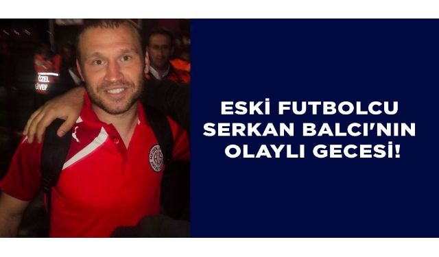 Eski milli futbolcu Serkan Balcı'nın olaylı gecesi!