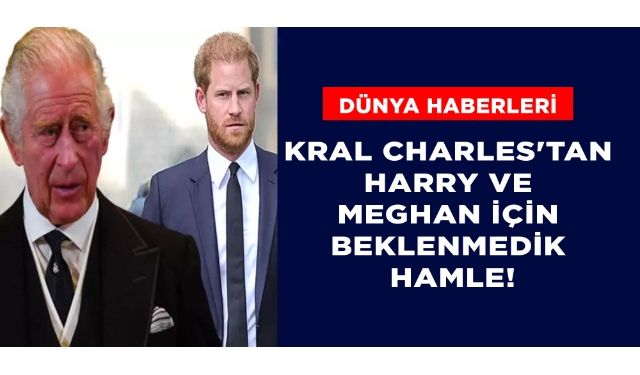 Kral Charles'tan Harry ve Meghan için beklenmedik hamle!